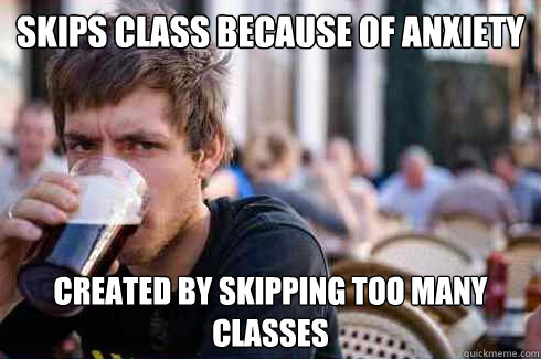 skips class because of anxiety created by skipping too many - Lazy College Senior