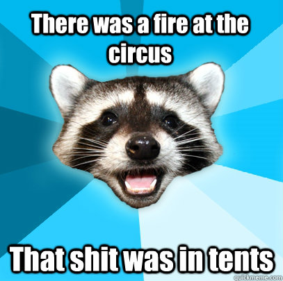 there was a fire at the circus that shit was in tents - Lame Pun Coon