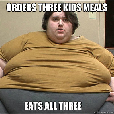 orders three kids meals eats all three Fat Fuck Fred