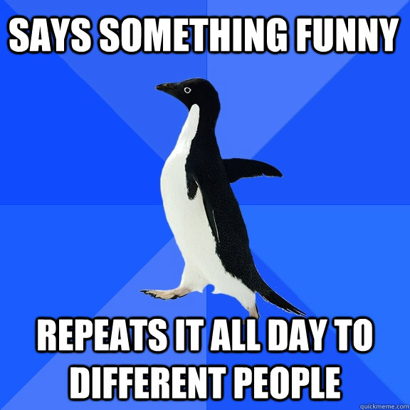 says something funny repeats it all day to different people - Socially Awkward Penguin