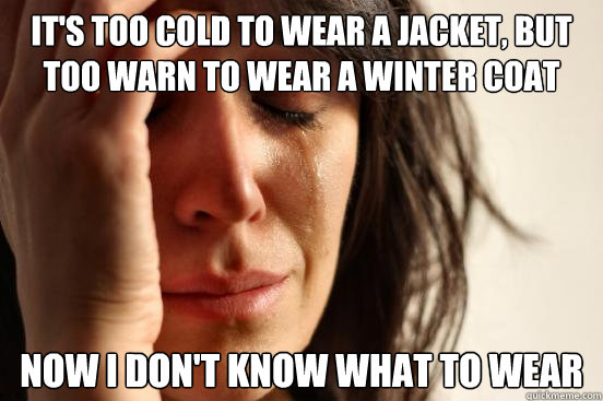 its too cold to wear a jacket but too warn to wear a winte - First World Problems