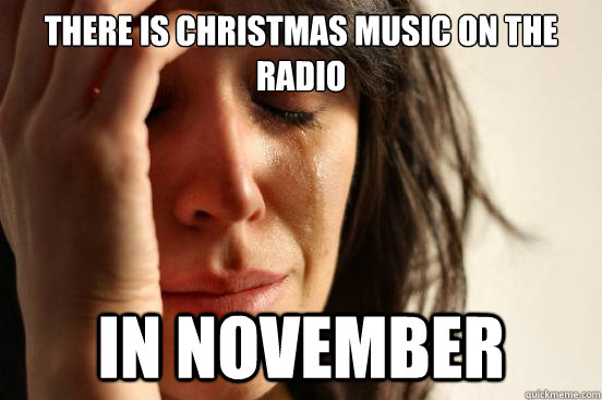 there is christmas music on the radio in november - First World Problems