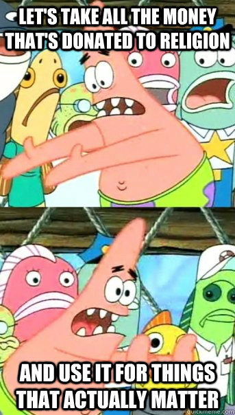 lets take all the money thats donated to religion and use - Push it somewhere else Patrick
