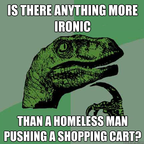 is there anything more ironic than a homeless man pushing a - Philosoraptor