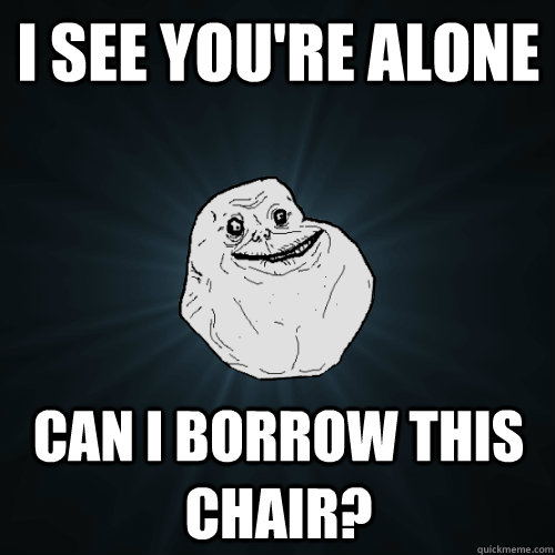 i see youre alone can i borrow this chair - Forever Alone