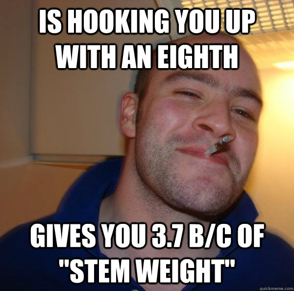 is hooking you up with an eighth gives you 37 bc of stem - Good Guy Greg