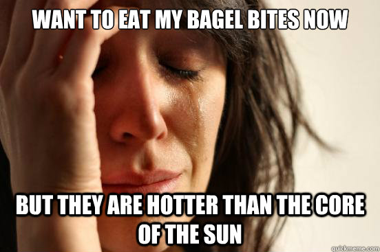 want to eat my bagel bites now but they are hotter than the - First World Problems