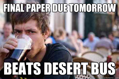 final paper due tomorrow beats desert bus - Lazy College Senior