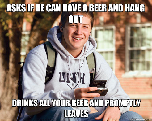 asks if he can have a beer and hang out drinks all your beer - College Freshman