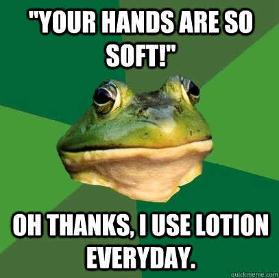 your hands are so soft oh thanks i use lotion everyday - Foul Bachelor Frog
