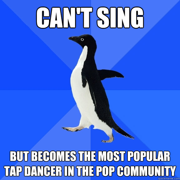 cant sing but becomes the most popular tap dancer in the po - Socially Awkward Penguin