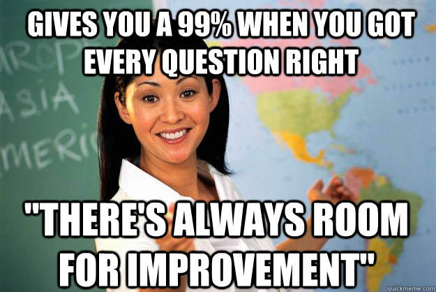 gives you a 99 when you got every question right theres a - Unhelpful High School Teacher