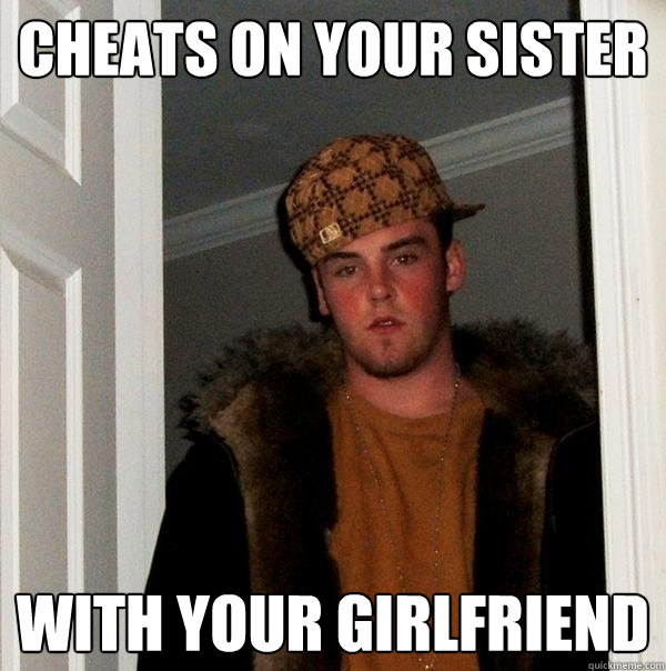 cheats on your sister with your girlfriend - Scumbag Steve