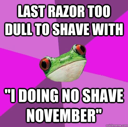 last razor too dull to shave with i doing no shave november - Foul Bachelorette Frog