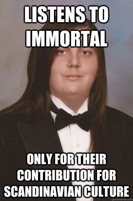 listens to immortal only for their contribution for scandina - Sophisticated Metal-Head