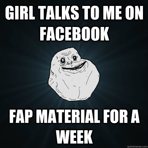 girl talks to me on facebook fap material for a week - Forever Alone