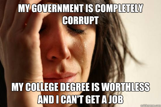 my government is completely corrupt my college degree is wor - First World Problems