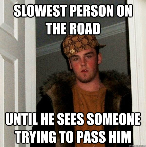 slowest person on the road until he sees someone trying to p - Scumbag Steve