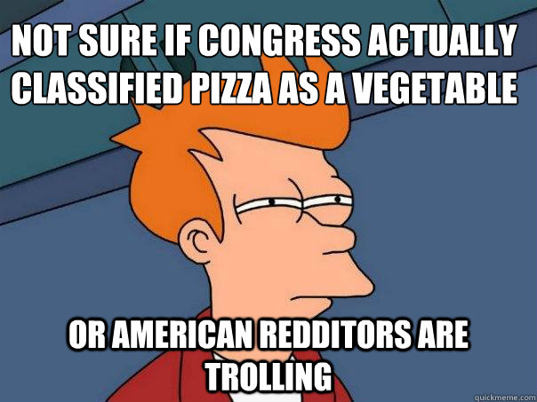 not sure if congress actually classified pizza as a vegetabl - Futurama Fry