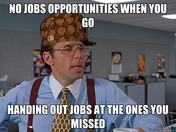 no jobs opportunities when you go handing out jobs at the on - Scumbag Boss