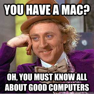 you have a mac oh you must know all about good computers - Creepy Wonka
