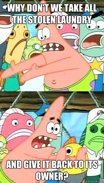 why dont we take all the stolen laundry and give it back to - Push it somewhere else Patrick