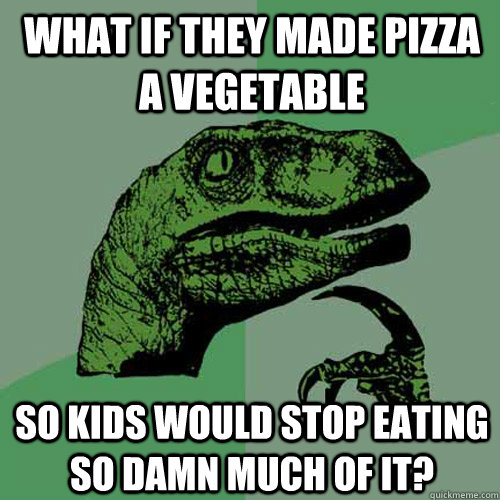 what if they made pizza a vegetable so kids would stop eatin - Philosoraptor