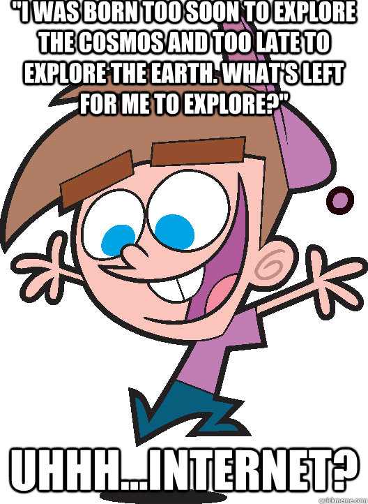 i was born too soon to explore the cosmos and too late to e - Timmyturner