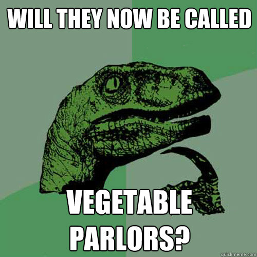 will they now be called vegetable parlors - Philosoraptor