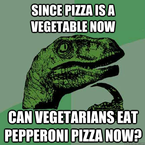 since pizza is a vegetable now can vegetarians eat pepperon - Philosoraptor