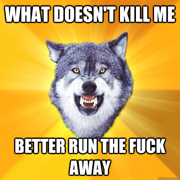 what doesnt kill me better run the fuck away - Courage Wolf