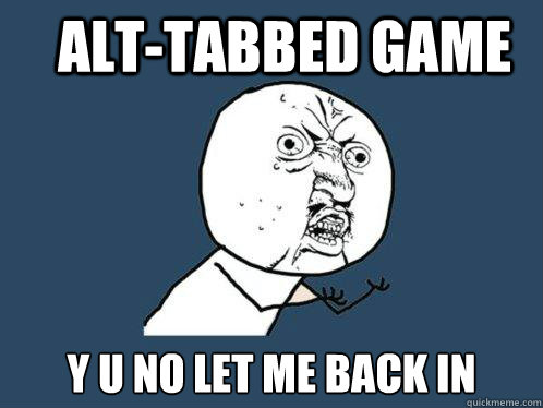 alttabbed game y u no let me back in - Y U No