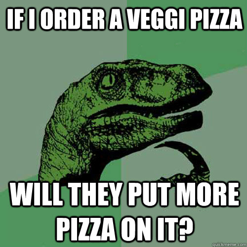 if i order a veggi pizza will they put more pizza on it - Philosoraptor