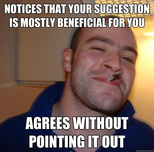 notices that your suggestion is mostly beneficial for you ag - Good Guy Greg