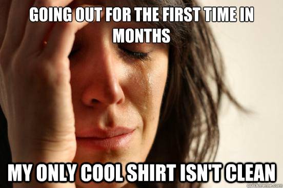 going out for the first time in months my only cool shirt is - First World Problems
