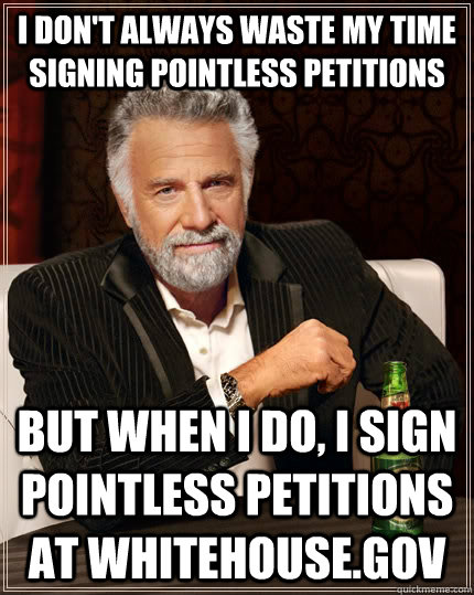 i dont always waste my time signing pointless petitions but - The Most Interesting Man In The World