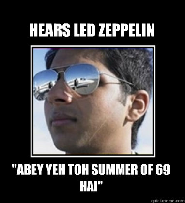 hears led zeppelin abey yeh toh summer of 69 hai - Rich Delhi Boy