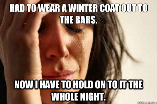 had to wear a winter coat out to the bars now i have to hol - First World Problems