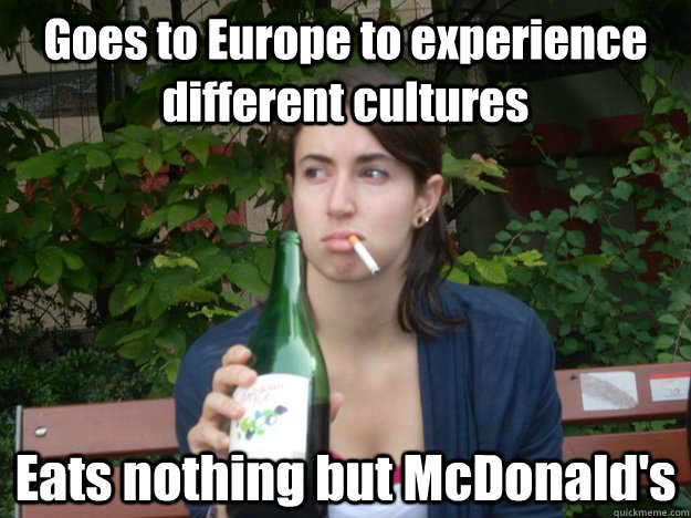 goes to europe to experience different cultures eats nothing - Study Abroad Bitch