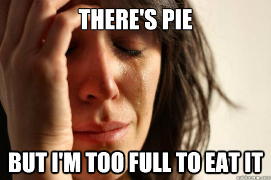 theres pie but im too full to eat it - First World Problems