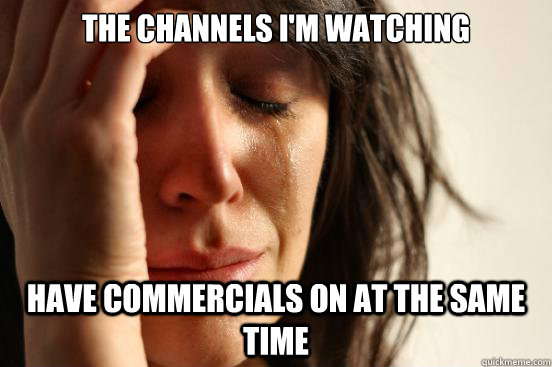 the channels im watching have commercials on at the same ti - FirstWorldProblems