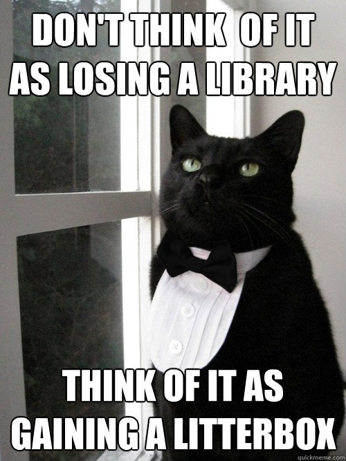 dont think of it as losing a library think of it as gainin - One Percent Cat