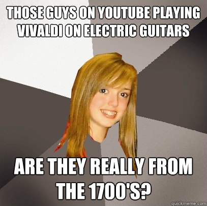those guys on youtube playing vivaldi on electric guitars ar - Musically Oblivious 8th Grader