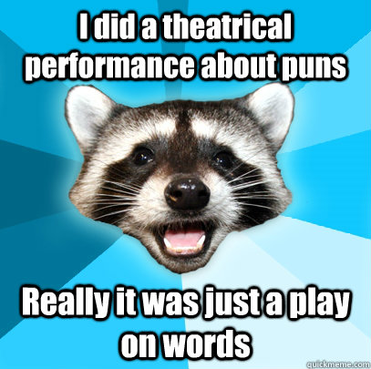i did a theatrical performance about puns really it was just - Lame Pun Coon