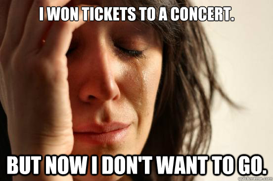 i won tickets to a concert but now i dont want to go - First World Problems