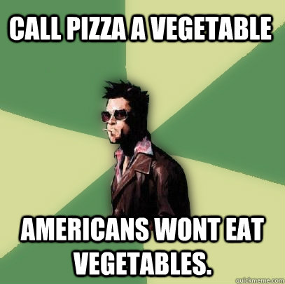call pizza a vegetable americans wont eat vegetables - Helpful Tyler Durden