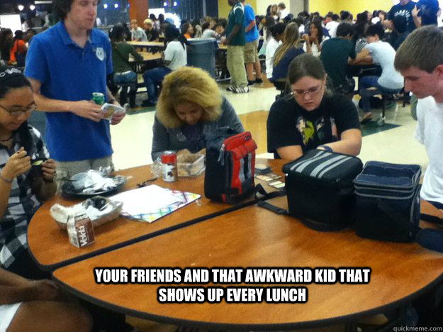 your friends and that awkward kid that shows up every lunch - Friends