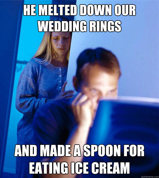 he melted down our wedding rings and made a spoon for eating - Redditors Wife