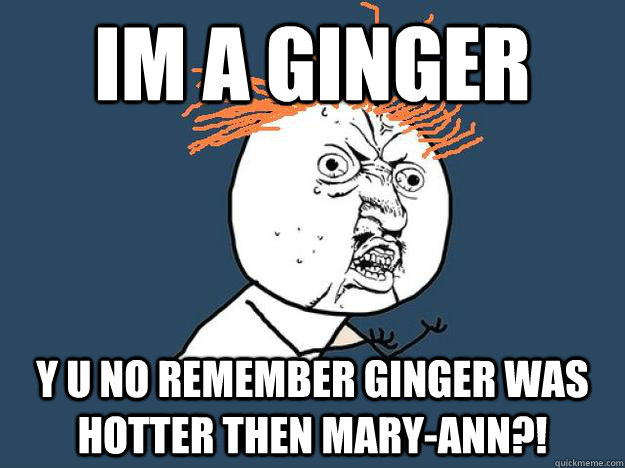 im a ginger y u no remember ginger was hotter then maryann - Gingers dont have souls