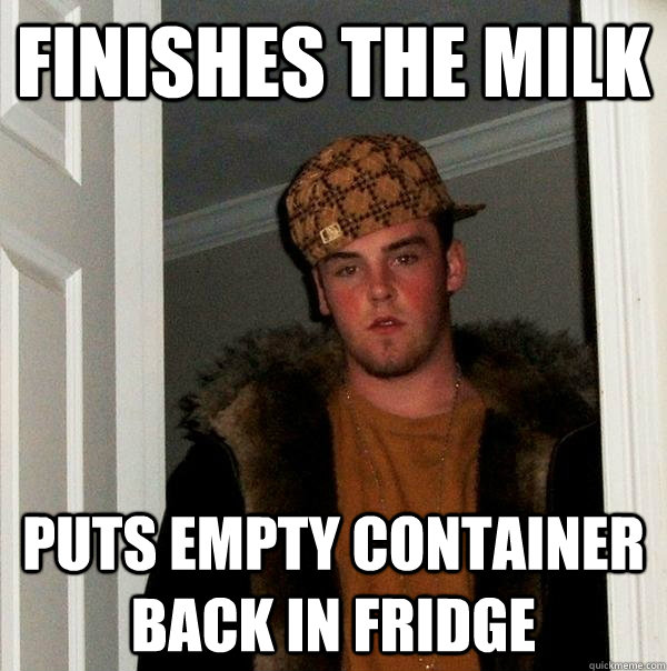 finishes the milk puts empty container back in fridge - Scumbag Steve